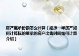 房产继承份额怎么计算（继承一半房产如何计算标的继承的房产出售时间如何计算介绍）