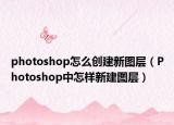 photoshop怎么创建新图层（Photoshop中怎样新建图层）