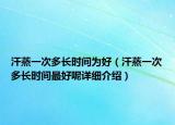 汗蒸一次多长时间为好（汗蒸一次多长时间最好呢详细介绍）