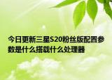 今日更新三星S20粉丝版配置参数是什么搭载什么处理器