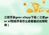 三星手表gear s3app下载（三星gear s3智能手表怎么查看最近应用程序）