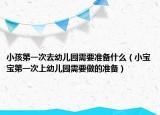 小孩第一次去幼儿园需要准备什么（小宝宝第一次上幼儿园需要做的准备）