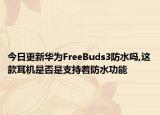 今日更新华为FreeBuds3防水吗,这款耳机是否是支持着防水功能