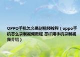 OPPO手机怎么录制视频教程（oppo手机怎么录制视频教程 怎样用手机录制视频介绍）