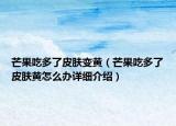 芒果吃多了皮肤变黄（芒果吃多了皮肤黄怎么办详细介绍）