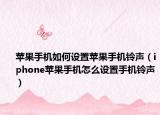苹果手机如何设置苹果手机铃声（iphone苹果手机怎么设置手机铃声）
