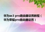 华为ax3 pro路由器设置教程（华为荣耀pro路由器设置）