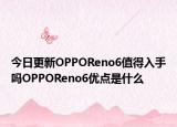 今日更新OPPOReno6值得入手吗OPPOReno6优点是什么