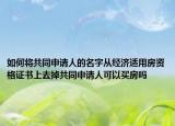 如何将共同申请人的名字从经济适用房资格证书上去掉共同申请人可以买房吗
