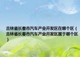 吉林省长春市汽车产业开发区在哪个区（吉林省长春市汽车产业开发区属于哪个区）