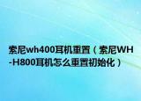 索尼wh400耳机重置（索尼WH-H800耳机怎么重置初始化）