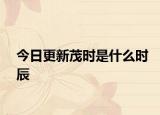 今日更新茂时是什么时辰