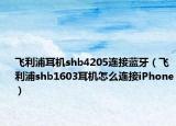 飞利浦耳机shb4205连接蓝牙（飞利浦shb1603耳机怎么连接iPhone）