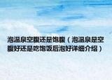 泡温泉空腹还是饱腹（泡温泉是空腹好还是吃饱饭后泡好详细介绍）