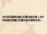 360浏览器弹出窗口拦截功能在哪（360浏览器出现窗口拦截功能在哪里关闭）