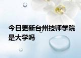 今日更新台州技师学院是大学吗