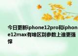 今日更新iphone12pro和iphone12max有啥区别参数上谁更强悍