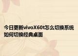 今日更新vivoX60t怎么切换系统如何切换经典桌面