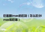 巨幕跟imax的区别（怎么区分imax和巨幕）