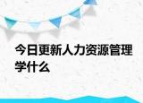 今日更新人力资源管理学什么