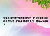 苹果手机连接无线哪里可以扫一扫（苹果手机无线网怎么扫一扫连接 苹果怎么扫一扫连wifi介绍）