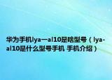 华为手机lya一al10是啥型号（lya-al10是什么型号手机 手机介绍）