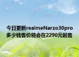 今日更新realmeNarzo30pro多少钱售价将会在2290元起售