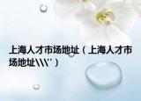 上海人才市场地址（上海人才市场地址\