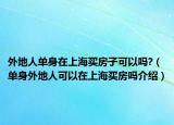 外地人单身在上海买房子可以吗?（单身外地人可以在上海买房吗介绍）