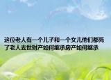 这位老人有一个儿子和一个女儿他们都死了老人去世财产如何继承房产如何继承