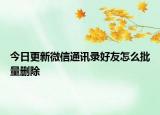今日更新微信通讯录好友怎么批量删除