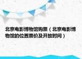 北京电影博物馆购票（北京电影博物馆的位置票价及开放时间）