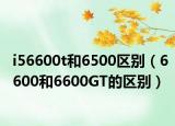 i56600t和6500区别（6600和6600GT的区别）