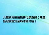 儿童新冠疫苗接种记录查询（儿童新冠疫苗安全吗详细介绍）