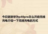 今日更新华为p40pro怎么开启无线充电介绍一下无线充电的方式