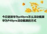 今日更新华为p40pro怎么滚动截屏华为P40pro滚动截屏的方式