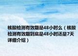 核酸检测有效期是48小时么（核酸检测有效期到底是48小时还是7天详细介绍）