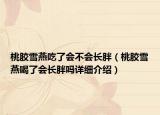 桃胶雪燕吃了会不会长胖（桃胶雪燕喝了会长胖吗详细介绍）