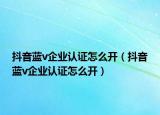 抖音蓝v企业认证怎么开（抖音蓝v企业认证怎么开）