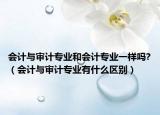 会计与审计专业和会计专业一样吗?（会计与审计专业有什么区别）