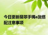 今日更新翡翠手镯a货搭配注意事项