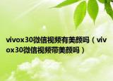 vivox30微信视频有美颜吗（vivox30微信视频带美颜吗）
