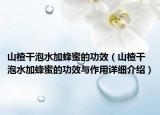 山楂干泡水加蜂蜜的功效（山楂干泡水加蜂蜜的功效与作用详细介绍）