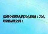 情侣空间纪念日怎么取消（怎么取消情侣空间）