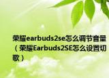 荣耀earbuds2se怎么调节音量（荣耀Earbuds2SE怎么设置切歌）