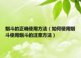 烟斗的正确使用方法（如何使用烟斗使用烟斗的注意方法）