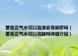 藿香正气水可以泡澡去荨麻疹吗（藿香正气水可以泡脚吗详细介绍）