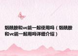 烟酰胺和vc能一起使用吗（烟酰胺和vc能一起用吗详细介绍）