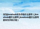 华为jkmaloob华为手机什么型号（jkmaloob是什么型号 jkmaloob是什么型号的华为手机介绍）