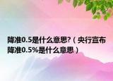 降准0.5是什么意思?（央行宣布降准0.5%是什么意思）